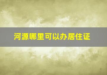 河源哪里可以办居住证