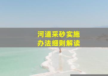 河道采砂实施办法细则解读