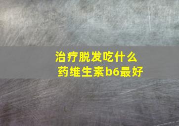 治疗脱发吃什么药维生素b6最好