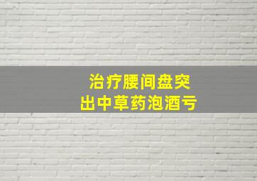 治疗腰间盘突出中草药泡酒亏