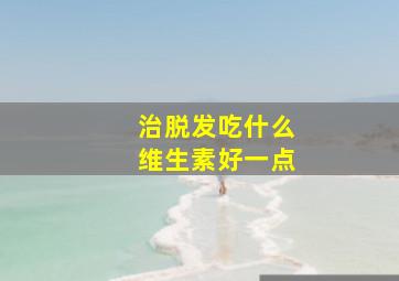 治脱发吃什么维生素好一点