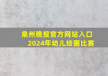 泉州晚报官方网站入口2024年幼儿绘画比赛