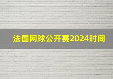 法国网球公开赛2024时间