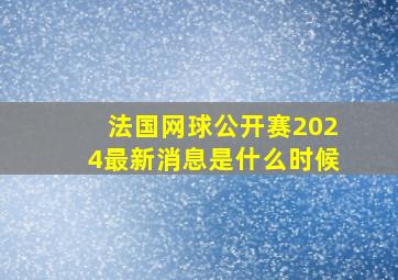 法国网球公开赛2024最新消息是什么时候