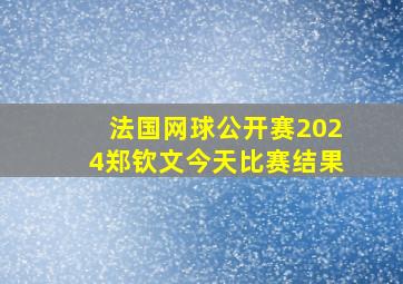 法国网球公开赛2024郑钦文今天比赛结果