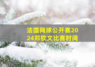 法国网球公开赛2024郑钦文比赛时间