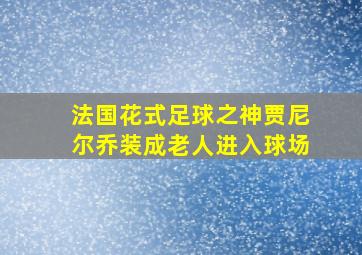 法国花式足球之神贾尼尔乔装成老人进入球场