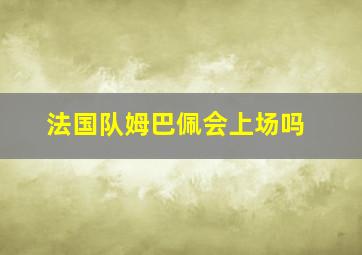 法国队姆巴佩会上场吗