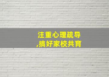 注重心理疏导,搞好家校共育