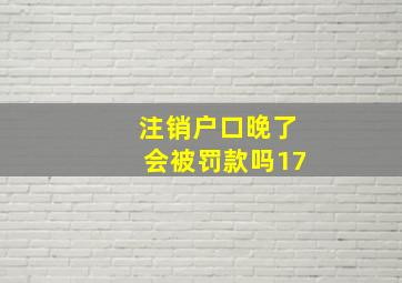 注销户口晚了会被罚款吗17