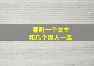 泰剧一个女生和几个男人一起