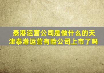 泰港运营公司是做什么的天津泰港运营有险公司上市了吗