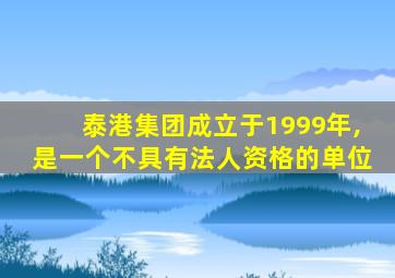 泰港集团成立于1999年,是一个不具有法人资格的单位