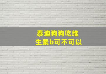 泰迪狗狗吃维生素b可不可以