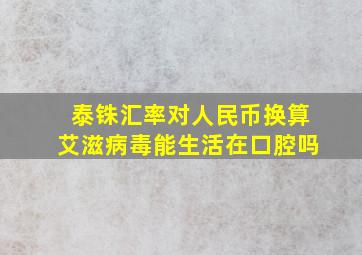 泰铢汇率对人民币换算艾滋病毒能生活在口腔吗