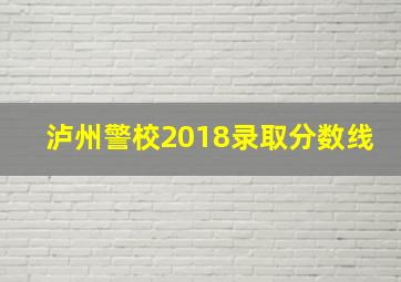 泸州警校2018录取分数线