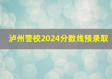 泸州警校2024分数线预录取