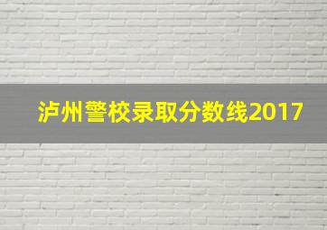 泸州警校录取分数线2017