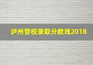 泸州警校录取分数线2018