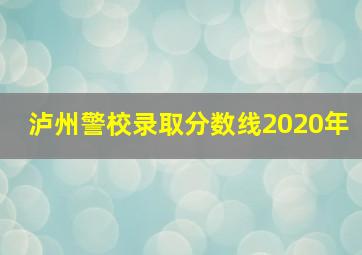 泸州警校录取分数线2020年