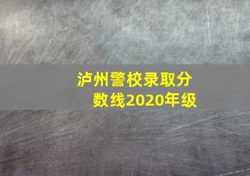 泸州警校录取分数线2020年级