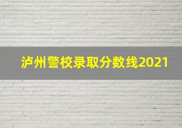 泸州警校录取分数线2021