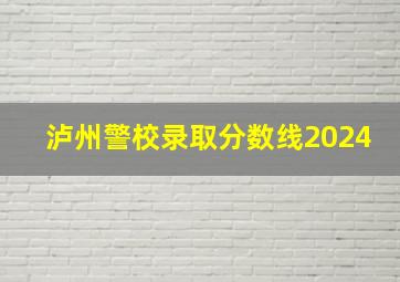 泸州警校录取分数线2024