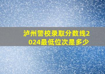 泸州警校录取分数线2024最低位次是多少