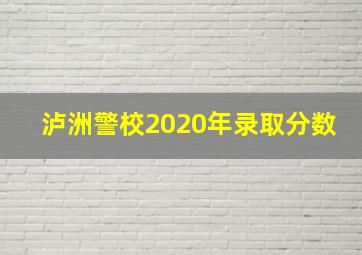 泸洲警校2020年录取分数