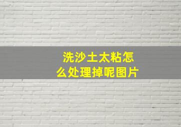 洗沙土太粘怎么处理掉呢图片