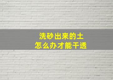 洗砂出来的土怎么办才能干透