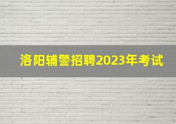 洛阳辅警招聘2023年考试