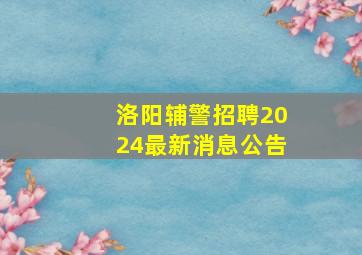 洛阳辅警招聘2024最新消息公告