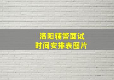 洛阳辅警面试时间安排表图片