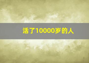 活了10000岁的人