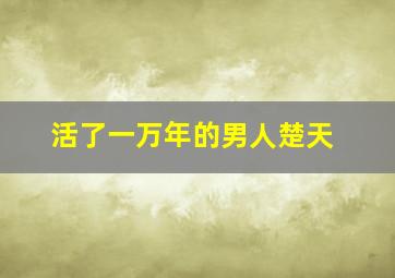 活了一万年的男人楚天