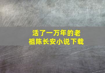 活了一万年的老祖陈长安小说下载