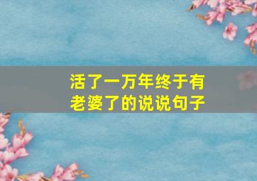 活了一万年终于有老婆了的说说句子