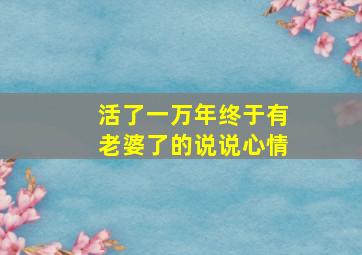 活了一万年终于有老婆了的说说心情