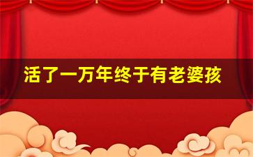 活了一万年终于有老婆孩