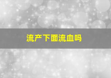 流产下面流血吗