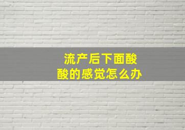 流产后下面酸酸的感觉怎么办