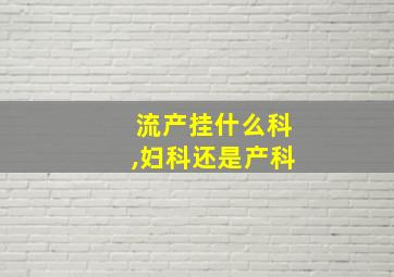 流产挂什么科,妇科还是产科