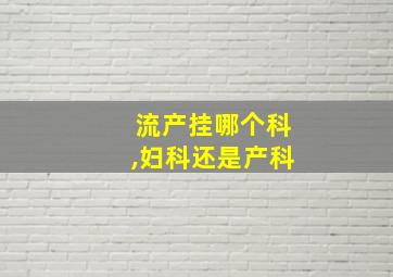 流产挂哪个科,妇科还是产科