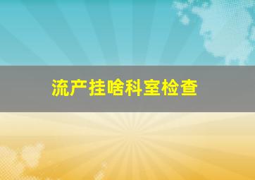 流产挂啥科室检查