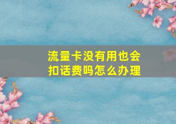 流量卡没有用也会扣话费吗怎么办理