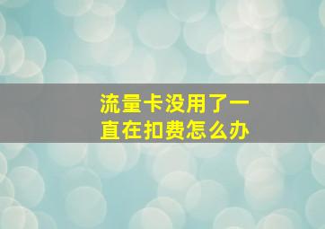 流量卡没用了一直在扣费怎么办