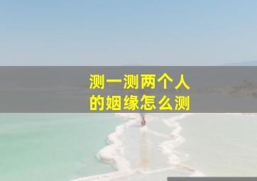 测一测两个人的姻缘怎么测