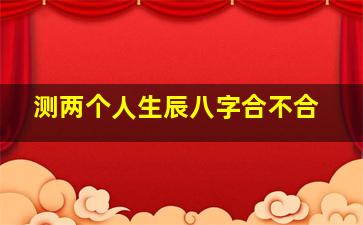 测两个人生辰八字合不合