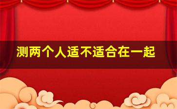 测两个人适不适合在一起